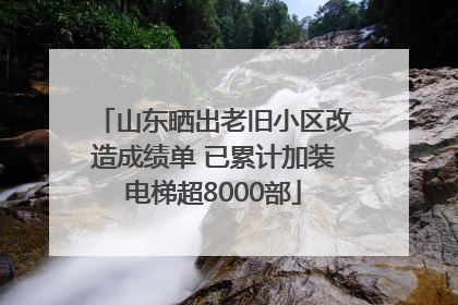 山东晒出老旧小区改造成绩单 已累计加装电梯超8000部
