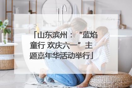 山东滨州：“蓝焰童行 欢庆六一”主题嘉年华活动举行