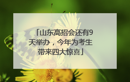 山东高招会还有9天举办，今年为考生带来四大惊喜