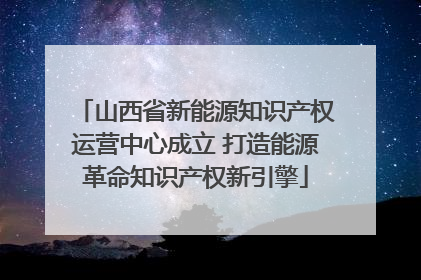 山西省新能源知识产权运营中心成立 打造能源革命知识产权新引擎