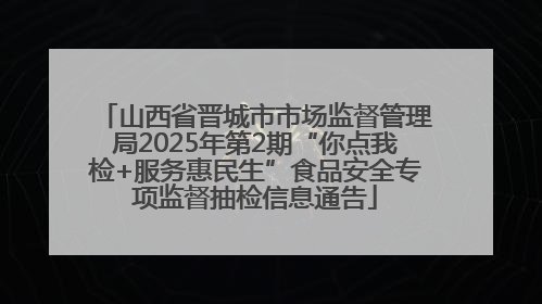 山西省晋城市市场监督管理局2025年第2期“你点我检+服务惠民生”食品安全专项监督抽检信息通告