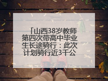 山西38岁教师第四次带高中毕业生长途骑行：此次计划骑行近3千公里，途经5省
