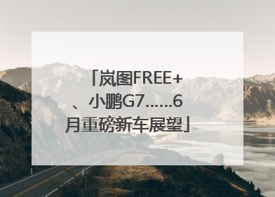 岚图FREE+、小鹏G7……6月重磅新车展望