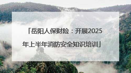 岳阳人保财险：开展2025年上半年消防安全知识培训