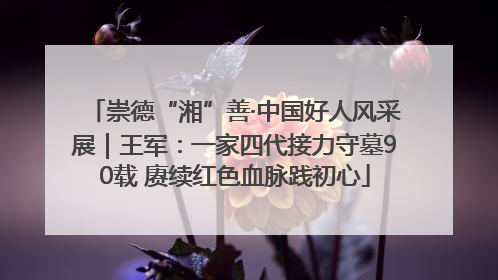 崇德“湘”善·中国好人风采展｜王军：一家四代接力守墓90载 赓续红色血脉践初心