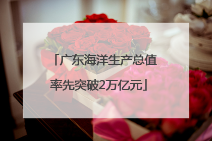 广东海洋生产总值率先突破2万亿元