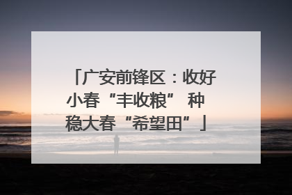 广安前锋区：收好小春“丰收粮” 种稳大春“希望田”