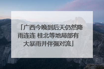 广西今晚到后天仍然降雨连连 桂北等地局部有大暴雨并伴强对流