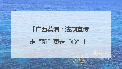 广西荔浦：法制宣传走“新”更走“心”