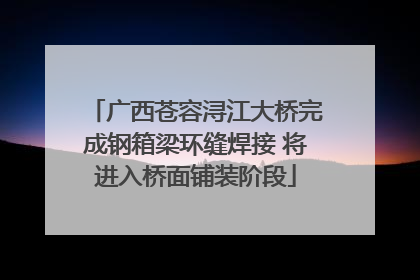 广西苍容浔江大桥完成钢箱梁环缝焊接 将进入桥面铺装阶段