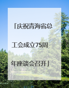 庆祝青海省总工会成立75周年座谈会召开