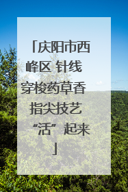 庆阳市西峰区 针线穿梭药草香 指尖技艺“活”起来