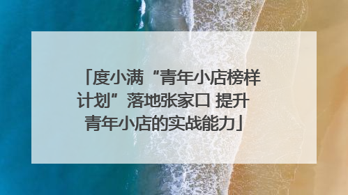 度小满“青年小店榜样计划”落地张家口 提升青年小店的实战能力