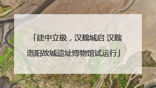 建中立极，汉魏城启 汉魏洛阳故城遗址博物馆试运行