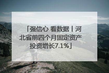 强信心 看数据丨河北省前四个月固定资产投资增长7.1%