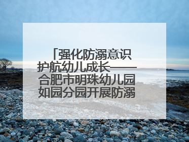 强化防溺意识 护航幼儿成长——合肥市明珠幼儿园如园分园开展防溺水安全教育活动