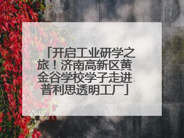 开启工业研学之旅！济南高新区黄金谷学校学子走进普利思透明工厂