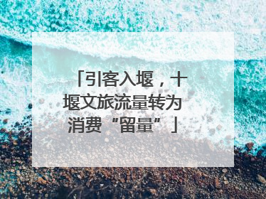 引客入堰，十堰文旅流量转为消费“留量”