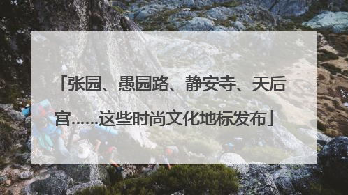 张园、愚园路、静安寺、天后宫……这些时尚文化地标发布