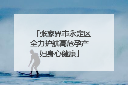 张家界市永定区全力护航高危孕产妇身心健康