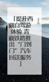 提升西藏自驾游体验 青藏铁路推出“门到门”汽车回送服务