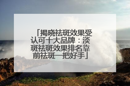 揭晓祛斑效果受认可十大品牌：淡斑祛斑效果排名靠前祛斑一把好手