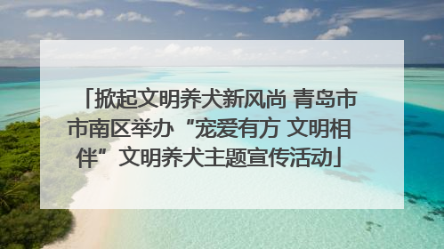 掀起文明养犬新风尚 青岛市市南区举办“宠爱有方 文明相伴”文明养犬主题宣传活动