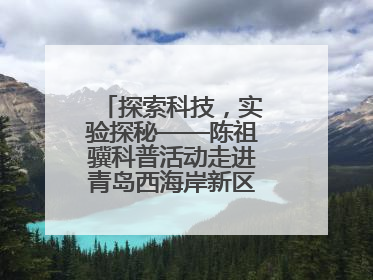 探索科技，实验探秘——陈祖骥科普活动走进青岛西海岸新区衡山路小学