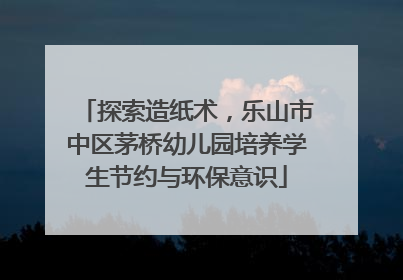 探索造纸术，乐山市中区茅桥幼儿园培养学生节约与环保意识