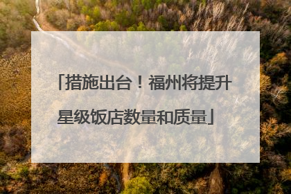 措施出台！福州将提升星级饭店数量和质量
