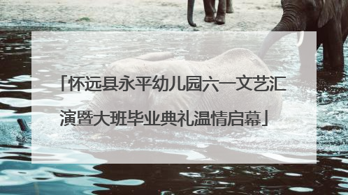 怀远县永平幼儿园六一文艺汇演暨大班毕业典礼温情启幕
