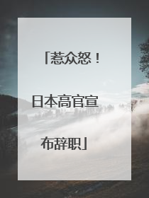惹众怒！日本高官宣布辞职