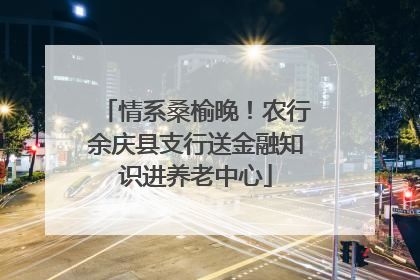 情系桑榆晚！农行余庆县支行送金融知识进养老中心