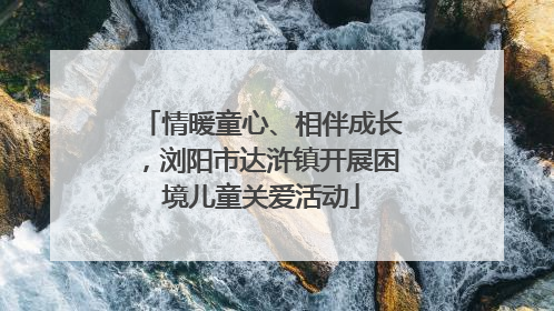 情暖童心、相伴成长，浏阳市达浒镇开展困境儿童关爱活动
