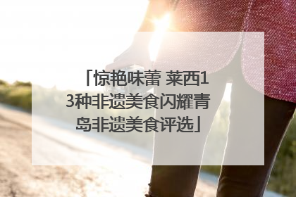 惊艳味蕾 莱西13种非遗美食闪耀青岛非遗美食评选