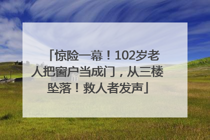 惊险一幕！102岁老人把窗户当成门，从三楼坠落！救人者发声