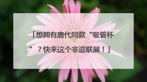 想拥有唐代同款“吸管杯”？快来这个非遗联展！