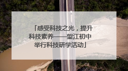 感受科技之光，提升科技素养——望江初中举行科技研学活动