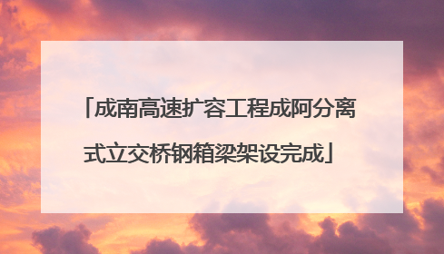 成南高速扩容工程成阿分离式立交桥钢箱梁架设完成