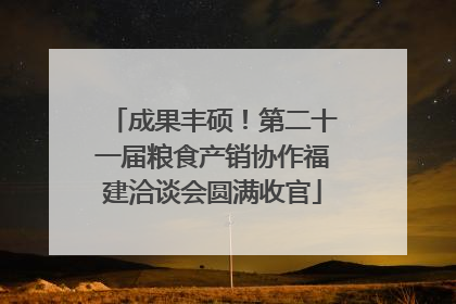 成果丰硕！第二十一届粮食产销协作福建洽谈会圆满收官