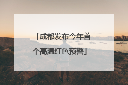 成都发布今年首个高温红色预警