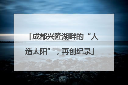 成都兴隆湖畔的“人造太阳”，再创纪录