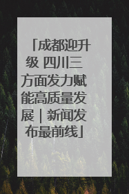 成都迎升级 四川三方面发力赋能高质量发展｜新闻发布最前线