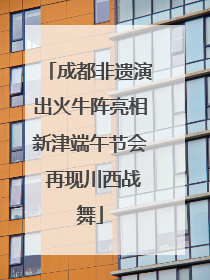成都非遗演出火牛阵亮相新津端午节会 再现川西战舞