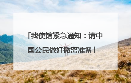 我使馆紧急通知：请中国公民做好撤离准备