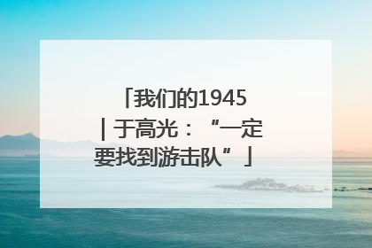 我们的1945｜于高光：“一定要找到游击队”