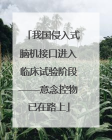 我国侵入式脑机接口进入临床试验阶段——意念控物已在路上