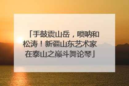 手鼓震山岳，唢呐和松涛！新疆山东艺术家在泰山之巅斗舞论琴