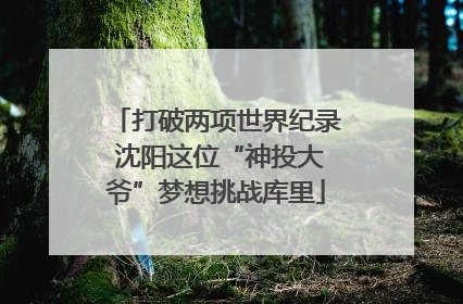 打破两项世界纪录 沈阳这位“神投大爷”梦想挑战库里