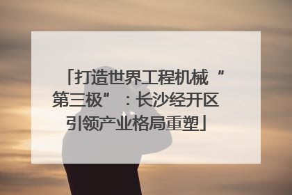 打造世界工程机械“第三极”：长沙经开区引领产业格局重塑